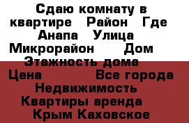 Сдаю комнату в квартире › Район ­ Где. Анапа › Улица ­ Микрорайон 12 › Дом ­ 9 › Этажность дома ­ 5 › Цена ­ 1 500 - Все города Недвижимость » Квартиры аренда   . Крым,Каховское